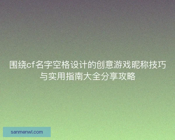 围绕cf名字空格设计的创意游戏昵称技巧与实用指南大全分享攻略