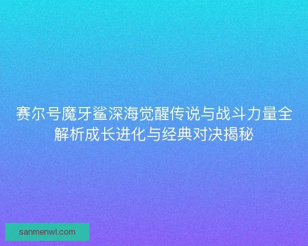 赛尔号魔牙鲨深海觉醒传说与战斗力量全解析成长进化与经典对决揭秘