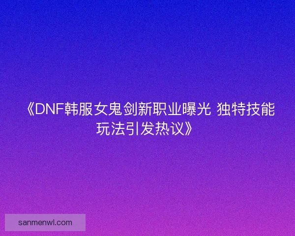 《DNF韩服女鬼剑新职业曝光 独特技能玩法引发热议》