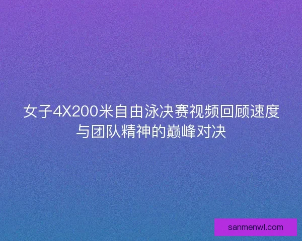 女子4X200米自由泳决赛视频回顾速度与团队精神的巅峰对决
