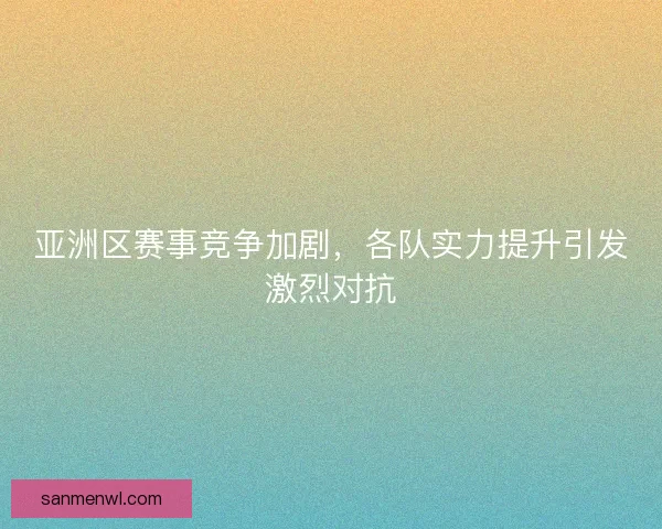 亚洲区赛事竞争加剧，各队实力提升引发激烈对抗