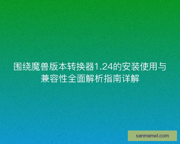 围绕魔兽版本转换器1.24的安装使用与兼容性全面解析指南详解