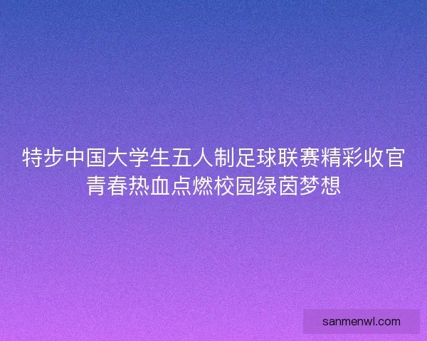 特步中国大学生五人制足球联赛精彩收官青春热血点燃校园绿茵梦想
