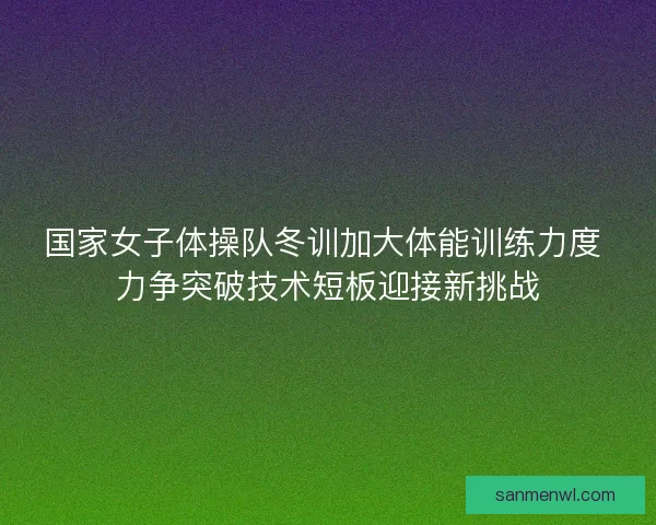 国家女子体操队冬训加大体能训练力度 力争突破技术短板迎接新挑战