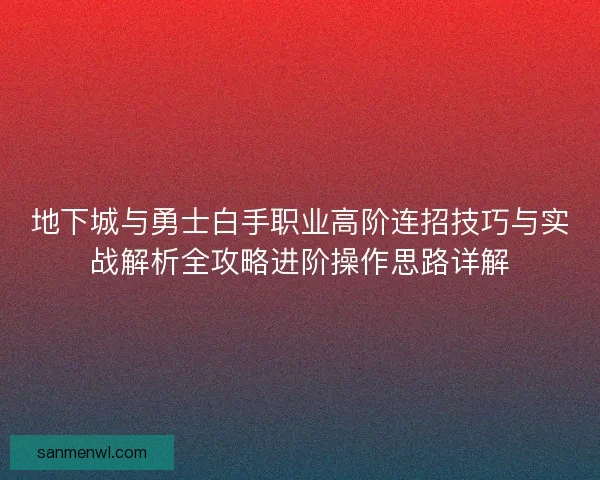 地下城与勇士白手职业高阶连招技巧与实战解析全攻略进阶操作思路详解